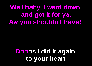 Well baby, I went down
and got it for ya.
Aw you shouldn't have!

Ooops I did it again
to your heart