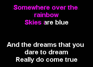 Somewhere over the
rainbow
Skies are blue

And the dreams that you
dare to dream
Really do come true