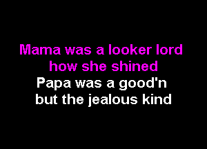 Mama was a locker lord
how she shined

Papa was a good'n
but the jealous kind