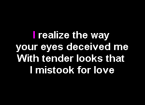 I realize the way
your eyes deceived me

With tender looks that
I mistook for love