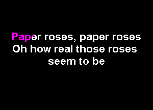 Paper roses, paper roses
Oh how real those roses

seem to be