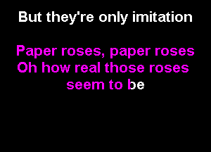 But they're only imitation

Paper roses, paper roses
Oh how real those roses
seem to be
