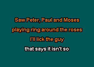 Saw Peter, Paul and Moses
playing ring around the roses

I'll lick the guy

that says it isn't so