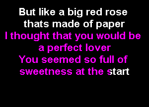 But like a big red rose
thats made of paper
I thought that you would be
a perfect lover
You seemed so full of
sweetness at the start