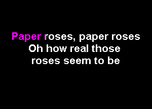 Paper roses, paper roses
Oh how real those

roses seem to be