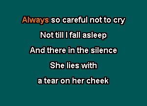 Always so careful not to cry

Not till lfall asleep
And there in the silence
She lies with

a tear on her cheek