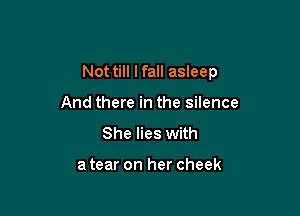 Not till lfall asleep

And there in the silence
She lies with

a tear on her cheek