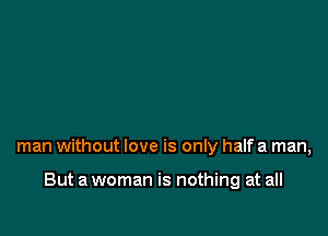 man without love is only half a man,

But a woman is nothing at all