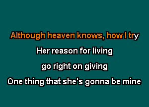 Although heaven knows, how I try
Her reason for living

go right on giving

One thing that she's gonna be mine