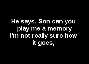 He says, Son can you
play me a memory

I'm not really sure how
it goes,
