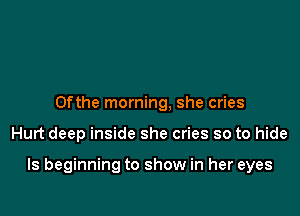 0fthe morning, she cries

Hurt deep inside she cries so to hide

ls beginning to show in her eyes