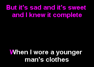 But it's sad and it's sweet
and I knew it complete

When I wore a younger
man's clothes