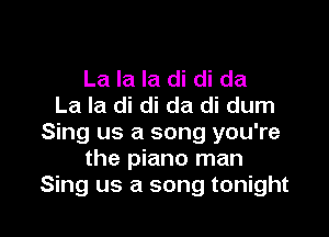 La la la di di da
La la di di da di dum

Sing us a song you're
the piano man
Sing us a song tonight