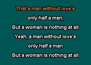 That a man without Iove's
only halfa man,
But awoman is nothing at all
Yeah, a man without love's
only halfa man

But a woman is nothing at all