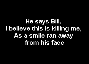 He says Bill,
I believe this is killing me,

As a smile ran away
from his face