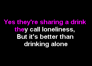Yes they're sharing a drink
they call loneliness,

But it's better than
drinking alone