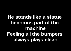 He stands like a statue
becomes part of the

machine
Feeling all the bumpers
always plays clean