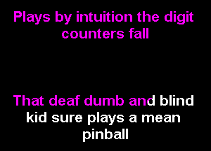 Plays by intuition the digit
counters fall

That deaf dumb and blind
kid sure plays a mean
pinball