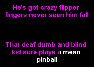 He's got crazy flipper
fingers never seen him fall

That deaf dumb and blind
kid sure plays a mean
pinball