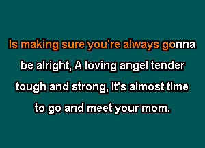 ls making sure you're always gonna
be alright, A loving angel tender
tough and strong, It's almost time

to go and meet your mom.