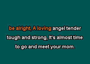 be alright, A loving angel tender

tough and strong, It's almost time

to go and meet your mom.