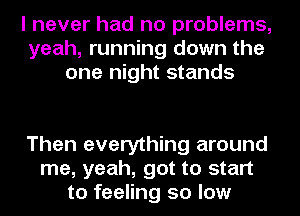 I never had no problems,
yeah, running down the
one night stands

Then everything around
me, yeah, got to start
to feeling so low