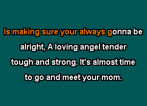 ls making sure your always gonna be
alright, A loving angel tender
tough and strong. It's almost time

to go and meet your mom.