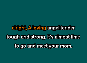 alright, A loving angel tender

tough and strong. It's almost time

to go and meet your mom.