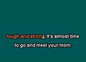 tough and strong. It's almost time

to go and meet your mom.