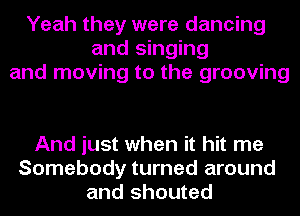 Yeah they were dancing
and singing
and moving to the grooving

And just when it hit me
Somebody turned around
and shouted
