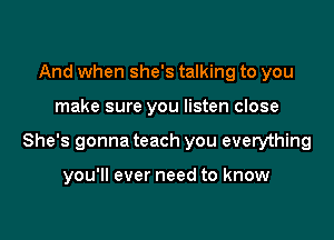 And when she's talking to you

make sure you listen close

She's gonna teach you everything

you'll ever need to know