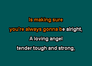 Is making sure
you're always gonna be alright,

A loving angel

tender tough and strong,