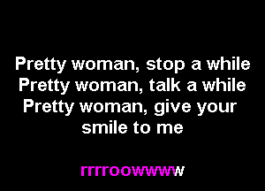 Pretty woman, stop a while
Pretty woman, talk a while
Pretty woman, give your

smile to me

ITITO OWWWW