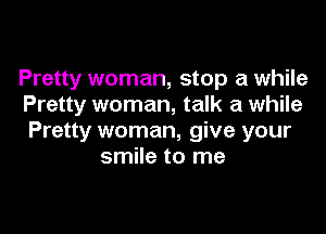 Pretty woman, stop a while
Pretty woman, talk a while

Pretty woman, give your
smile to me