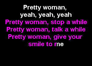 Pretty woman,
yeah,yeah,yeah
Pretty woman, stop a while
Pretty woman, talk a while
Pretty woman, give your
smile to me