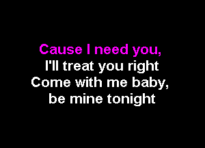 Cause I need you,
I'll treat you right

Come with me baby,
be mine tonight