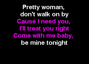 Pretty woman,
don't walk on by
Cause I need you,
I'll treat you right

Come with me baby,
be mine tonight