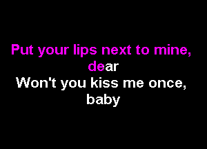 Put your lips next to mine,
dear

Won't you kiss me once,
baby