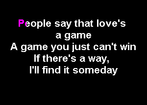 People say that love's
a game
A game you just can't win

If there's a way,
I'll fmd it someday