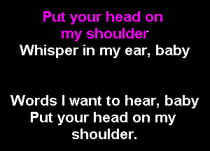 Put your head on
my shoulder
Whisper in my ear, baby

Words I want to hear, baby
Put your head on my
shoulder.