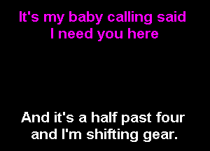 It's my baby calling said
I need you here

And it's a half past four
and I'm shifting gear.