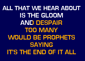 ALL THAT WE HEAR ABOUT
IS THE GLOOM
AND DESPAIR
TOO MANY
WOULD BE PROPHETS
SAYING
ITS THE END OF IT ALL