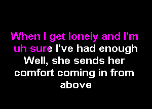 When I get lonely and I'm
uh sure I've had enough
Well, she sends her
comfort coming in from
above