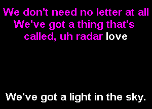 We don't need no letter at all
We've got a thing that's
called, uh radar love

We've got a light in the sky.