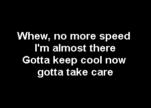 Whew, no more speed
I'm almost there

Gotta keep cool now
gotta take care