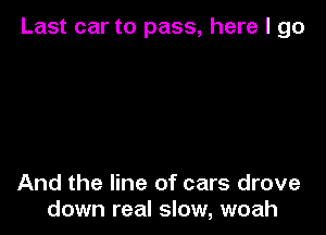 Last car to pass, here I go

And the line of cars drove
down real slow, woah