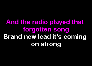 And the radio played that
forgotten song

Brand new lead it's coming
on strong