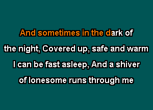 And sometimes in the dark of
the night, Covered up, safe and warm
I can be fast asleep, And a shiver

oflonesome runs through me