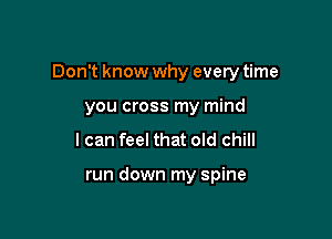 Don't know why every time

you cross my mind
I can feel that old chill

run down my spine