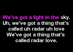 We've got a light in the sky.
Uh, we've got a thing that's
called uh radar uh love
We've got a thing that's
called radar love.